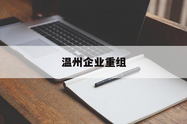 广安市温州企业重组(温州市国有企业重组改革)