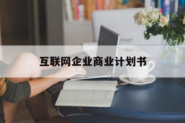 广安市互联网企业商业计划书(互联网行业商业计划书侧重点)