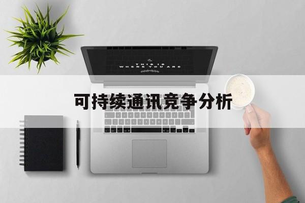 广安市可持续通讯竞争分析(可持续竞争优势有哪些)