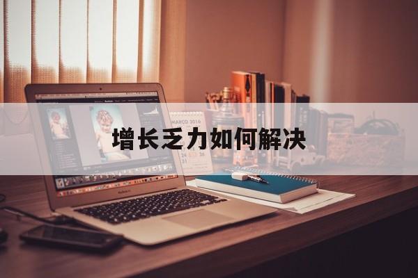 广安市增长乏力如何解决(增长乏力是下降的意思吗)
