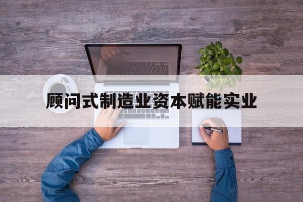 广安市关于顾问式制造业资本赋能实业的信息