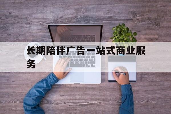 广安市长期陪伴广告一站式商业服务的简单介绍